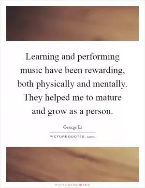 Learning and performing music have been rewarding, both physically and mentally. They helped me to mature and grow as a person Picture Quote #1