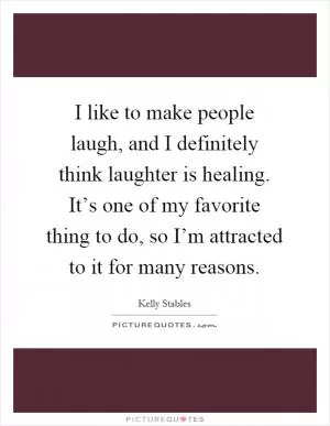 I like to make people laugh, and I definitely think laughter is healing. It’s one of my favorite thing to do, so I’m attracted to it for many reasons Picture Quote #1