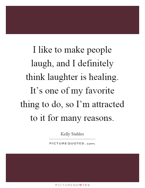 I like to make people laugh, and I definitely think laughter is healing. It's one of my favorite thing to do, so I'm attracted to it for many reasons Picture Quote #1