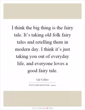 I think the big thing is the fairy tale. It’s taking old folk fairy tales and retelling them in modern day. I think it’s just taking you out of everyday life, and everyone loves a good fairy tale Picture Quote #1