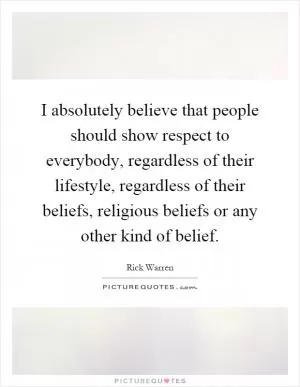 I absolutely believe that people should show respect to everybody, regardless of their lifestyle, regardless of their beliefs, religious beliefs or any other kind of belief Picture Quote #1
