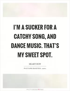 I’m a sucker for a catchy song, and dance music. That’s my sweet spot Picture Quote #1
