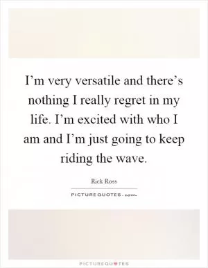 I’m very versatile and there’s nothing I really regret in my life. I’m excited with who I am and I’m just going to keep riding the wave Picture Quote #1