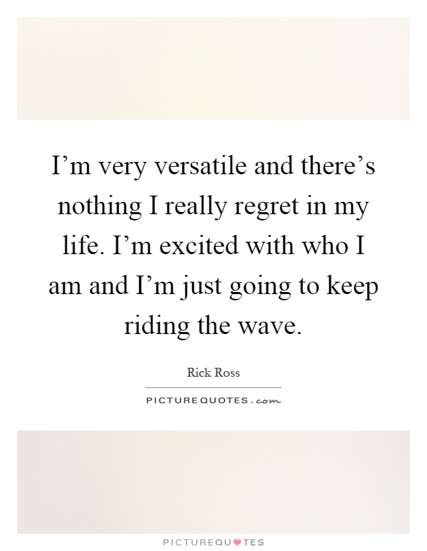 I'm very versatile and there's nothing I really regret in my life. I'm excited with who I am and I'm just going to keep riding the wave Picture Quote #1