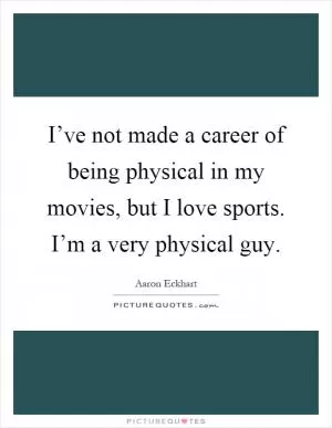 I’ve not made a career of being physical in my movies, but I love sports. I’m a very physical guy Picture Quote #1