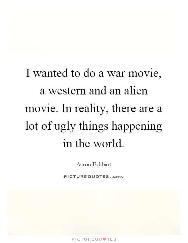 I wanted to do a war movie, a western and an alien movie. In reality, there are a lot of ugly things happening in the world Picture Quote #1