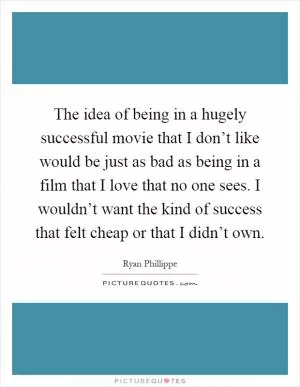 The idea of being in a hugely successful movie that I don’t like would be just as bad as being in a film that I love that no one sees. I wouldn’t want the kind of success that felt cheap or that I didn’t own Picture Quote #1