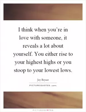 I think when you’re in love with someone, it reveals a lot about yourself. You either rise to your highest highs or you stoop to your lowest lows Picture Quote #1