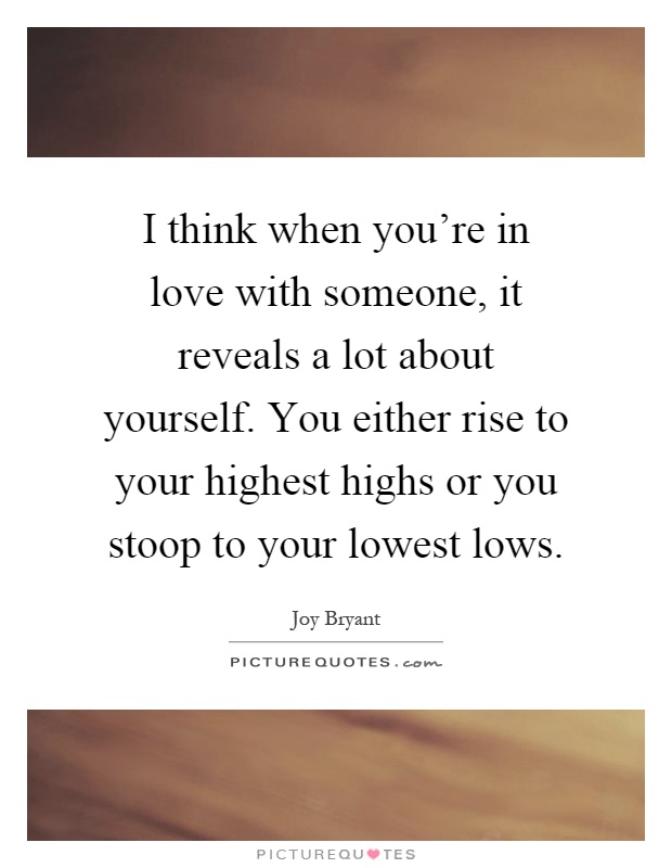 I think when you're in love with someone, it reveals a lot about yourself. You either rise to your highest highs or you stoop to your lowest lows Picture Quote #1