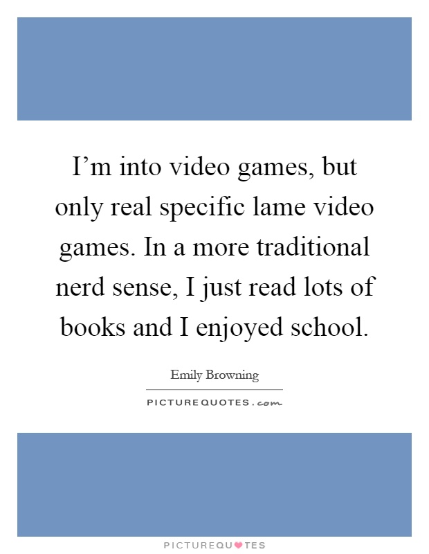 I'm into video games, but only real specific lame video games. In a more traditional nerd sense, I just read lots of books and I enjoyed school Picture Quote #1