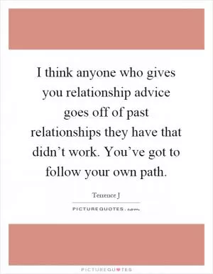I think anyone who gives you relationship advice goes off of past relationships they have that didn’t work. You’ve got to follow your own path Picture Quote #1