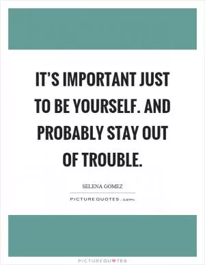It’s important just to be yourself. And probably stay out of trouble Picture Quote #1