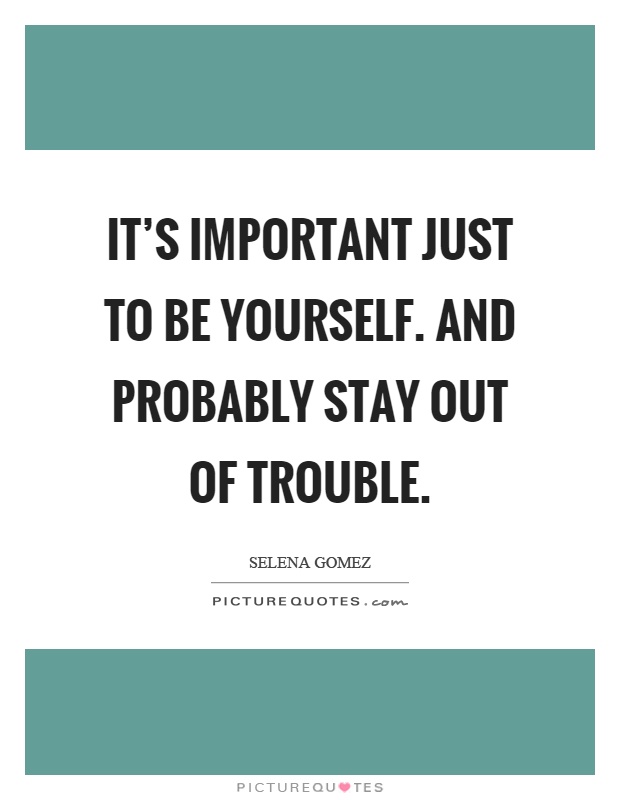 It's important just to be yourself. And probably stay out of trouble Picture Quote #1