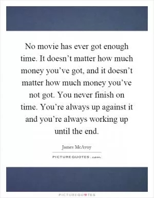 No movie has ever got enough time. It doesn’t matter how much money you’ve got, and it doesn’t matter how much money you’ve not got. You never finish on time. You’re always up against it and you’re always working up until the end Picture Quote #1