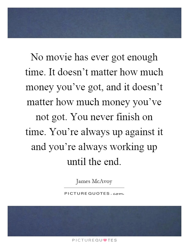 No movie has ever got enough time. It doesn't matter how much money you've got, and it doesn't matter how much money you've not got. You never finish on time. You're always up against it and you're always working up until the end Picture Quote #1