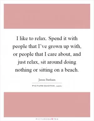 I like to relax. Spend it with people that I’ve grown up with, or people that I care about, and just relax, sit around doing nothing or sitting on a beach Picture Quote #1