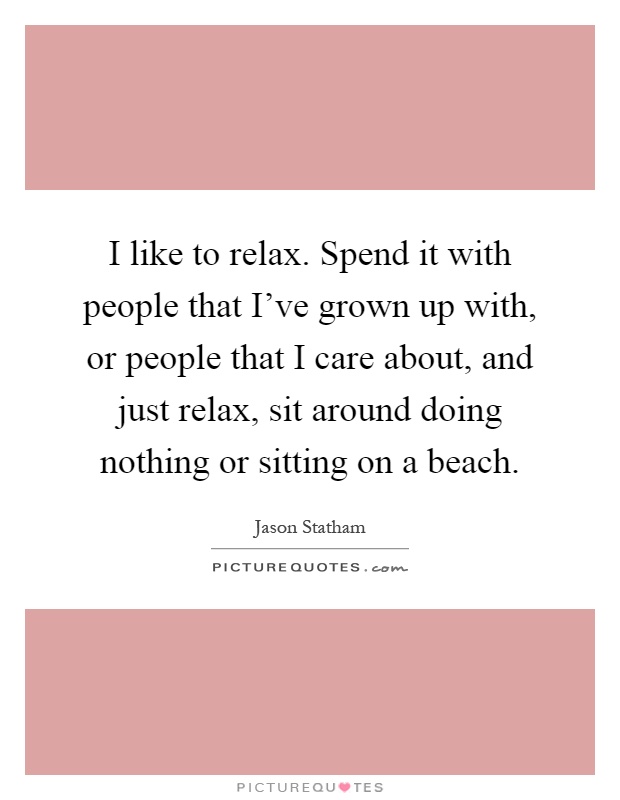 I like to relax. Spend it with people that I've grown up with, or people that I care about, and just relax, sit around doing nothing or sitting on a beach Picture Quote #1