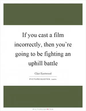 If you cast a film incorrectly, then you’re going to be fighting an uphill battle Picture Quote #1