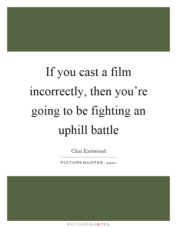 If you cast a film incorrectly, then you're going to be fighting an uphill battle Picture Quote #1