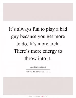 It’s always fun to play a bad guy because you get more to do. It’s more arch. There’s more energy to throw into it Picture Quote #1