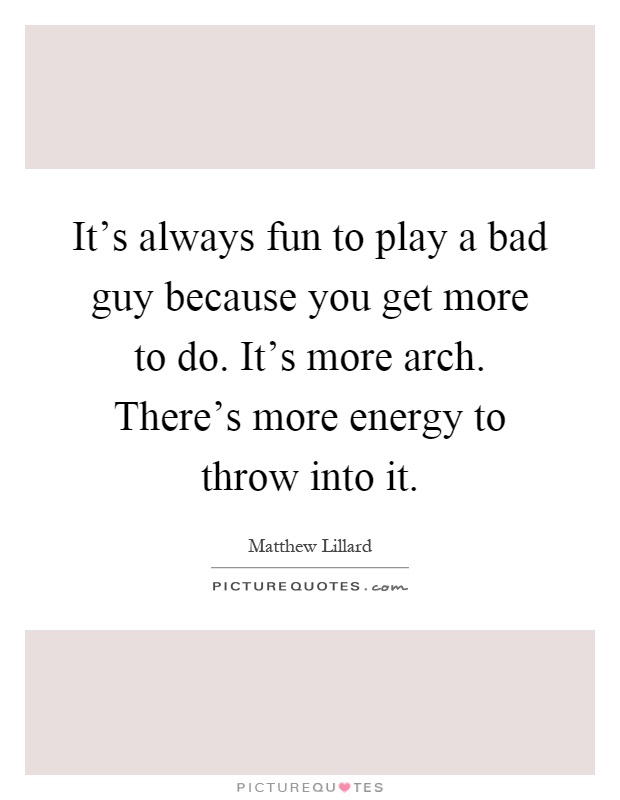 It's always fun to play a bad guy because you get more to do. It's more arch. There's more energy to throw into it Picture Quote #1