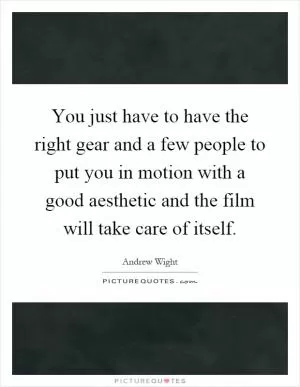 You just have to have the right gear and a few people to put you in motion with a good aesthetic and the film will take care of itself Picture Quote #1