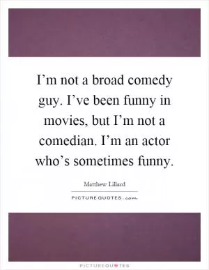 I’m not a broad comedy guy. I’ve been funny in movies, but I’m not a comedian. I’m an actor who’s sometimes funny Picture Quote #1