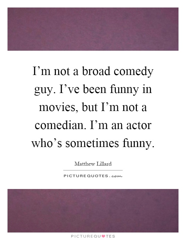 I'm not a broad comedy guy. I've been funny in movies, but I'm not a comedian. I'm an actor who's sometimes funny Picture Quote #1