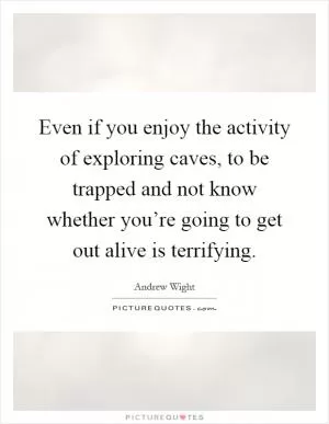 Even if you enjoy the activity of exploring caves, to be trapped and not know whether you’re going to get out alive is terrifying Picture Quote #1
