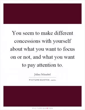 You seem to make different concessions with yourself about what you want to focus on or not, and what you want to pay attention to Picture Quote #1