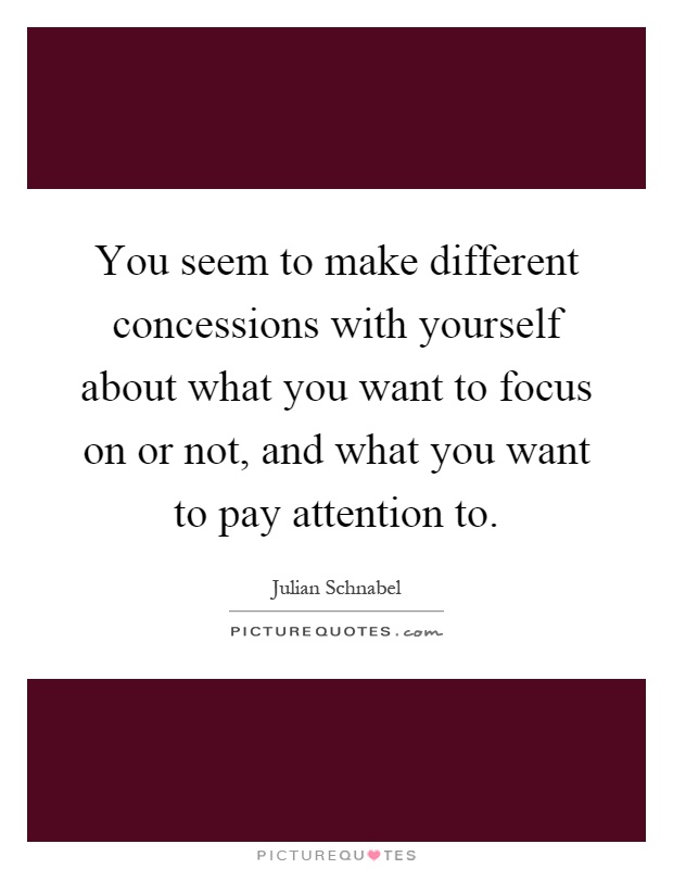 You seem to make different concessions with yourself about what you want to focus on or not, and what you want to pay attention to Picture Quote #1