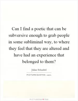 Can I find a poetic that can be subversive enough to grab people in some subliminal way, to where they feel that they are altered and have had an experience that belonged to them? Picture Quote #1