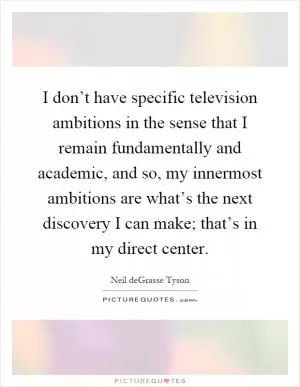 I don’t have specific television ambitions in the sense that I remain fundamentally and academic, and so, my innermost ambitions are what’s the next discovery I can make; that’s in my direct center Picture Quote #1