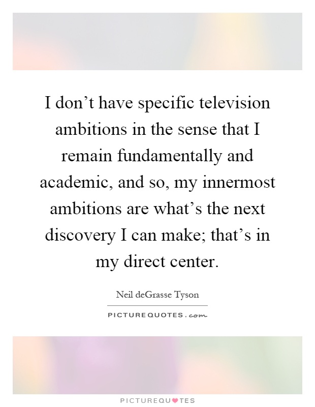 I don't have specific television ambitions in the sense that I remain fundamentally and academic, and so, my innermost ambitions are what's the next discovery I can make; that's in my direct center Picture Quote #1