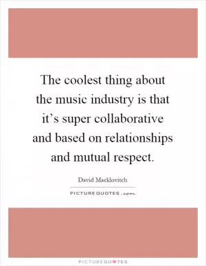 The coolest thing about the music industry is that it’s super collaborative and based on relationships and mutual respect Picture Quote #1