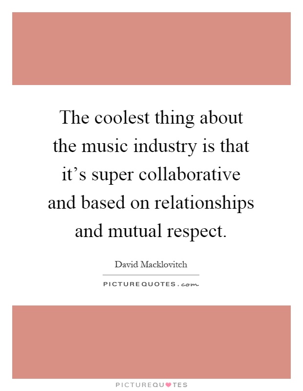 The coolest thing about the music industry is that it's super collaborative and based on relationships and mutual respect Picture Quote #1
