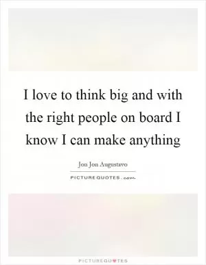 I love to think big and with the right people on board I know I can make anything Picture Quote #1