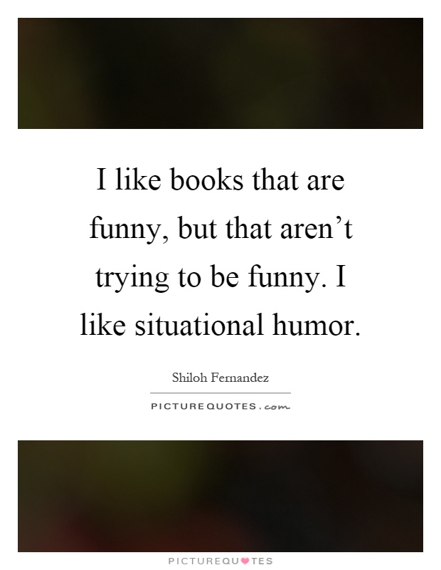 I like books that are funny, but that aren't trying to be funny. I like situational humor Picture Quote #1