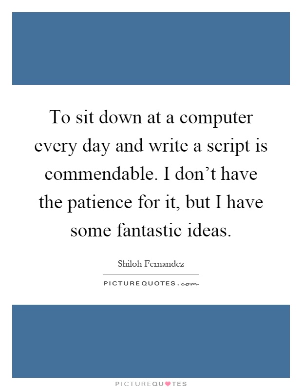 To sit down at a computer every day and write a script is commendable. I don't have the patience for it, but I have some fantastic ideas Picture Quote #1