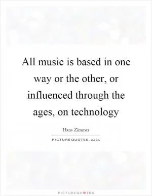 All music is based in one way or the other, or influenced through the ages, on technology Picture Quote #1