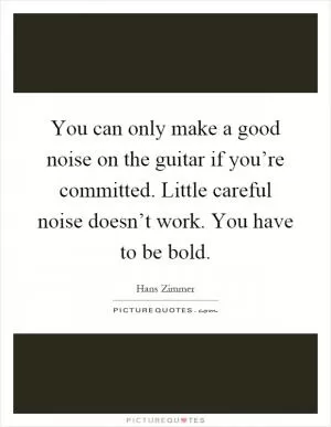 You can only make a good noise on the guitar if you’re committed. Little careful noise doesn’t work. You have to be bold Picture Quote #1