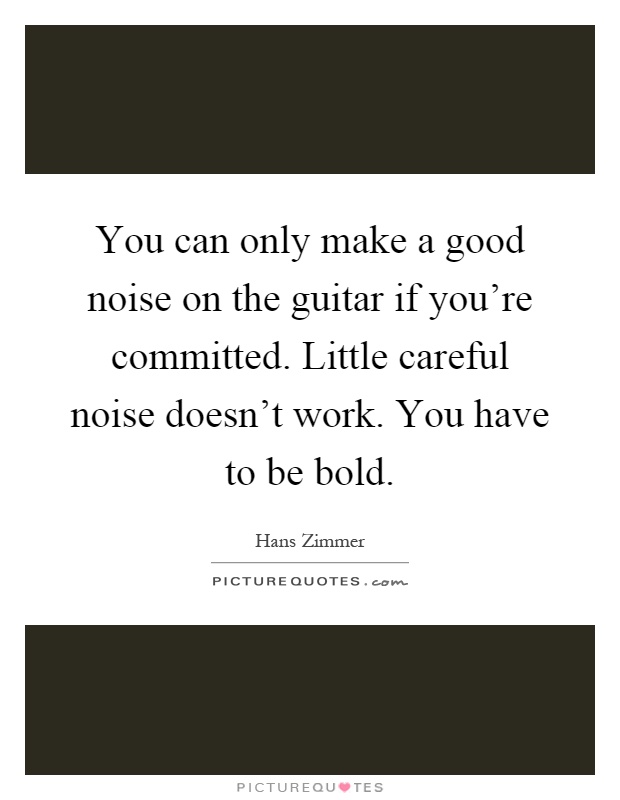 You can only make a good noise on the guitar if you're committed. Little careful noise doesn't work. You have to be bold Picture Quote #1