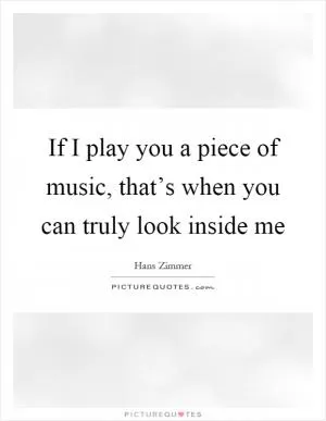 If I play you a piece of music, that’s when you can truly look inside me Picture Quote #1