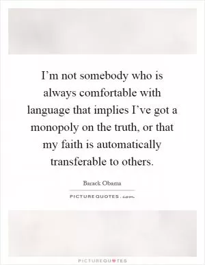 I’m not somebody who is always comfortable with language that implies I’ve got a monopoly on the truth, or that my faith is automatically transferable to others Picture Quote #1
