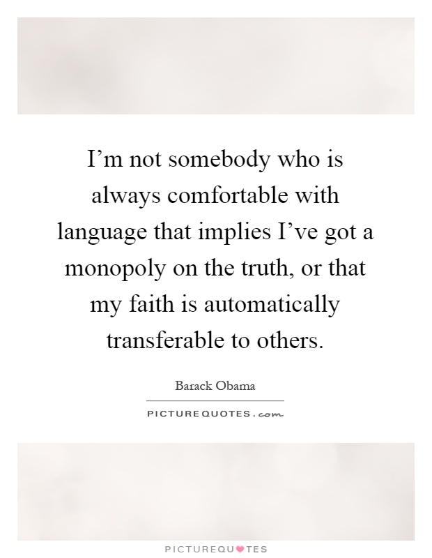 I'm not somebody who is always comfortable with language that implies I've got a monopoly on the truth, or that my faith is automatically transferable to others Picture Quote #1