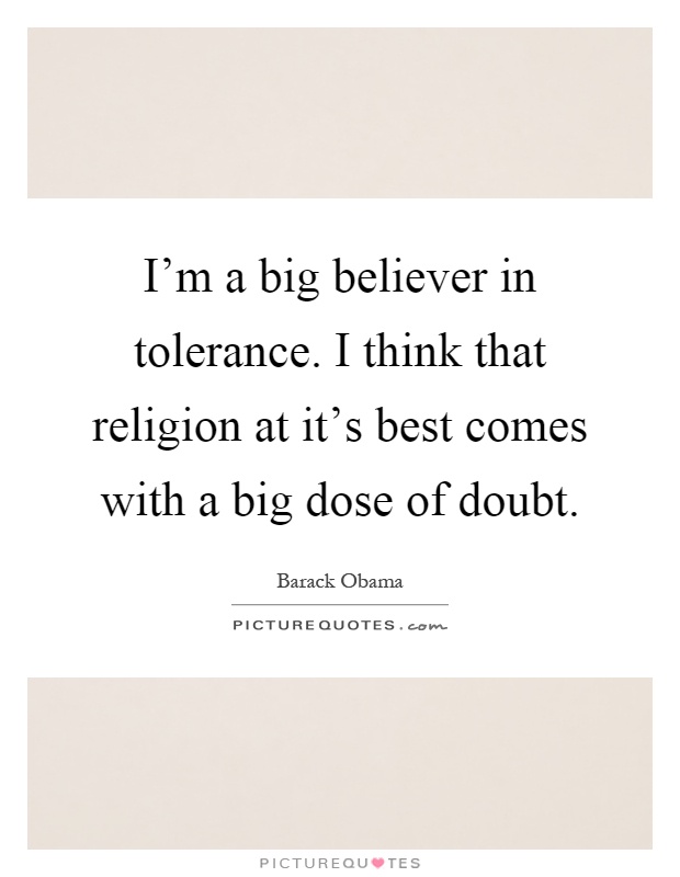 I'm a big believer in tolerance. I think that religion at it's best comes with a big dose of doubt Picture Quote #1