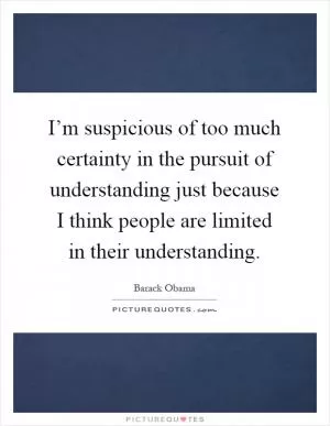 I’m suspicious of too much certainty in the pursuit of understanding just because I think people are limited in their understanding Picture Quote #1