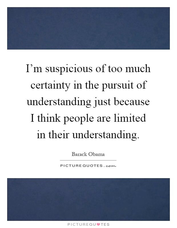 I'm suspicious of too much certainty in the pursuit of understanding just because I think people are limited in their understanding Picture Quote #1