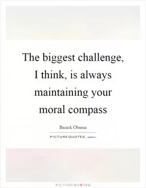 The biggest challenge, I think, is always maintaining your moral compass Picture Quote #1