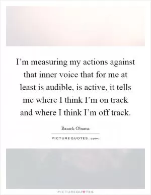 I’m measuring my actions against that inner voice that for me at least is audible, is active, it tells me where I think I’m on track and where I think I’m off track Picture Quote #1